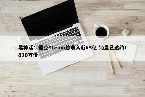 黑神话：悟空Steam总收入近65亿 销量已达约1890万份