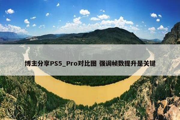 博主分享PS5_Pro对比图 强调帧数提升是关键