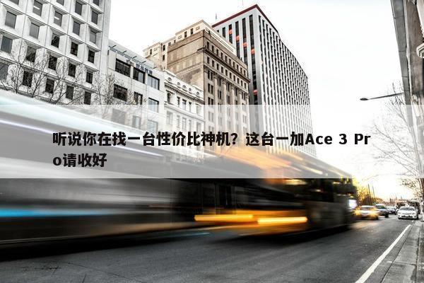 听说你在找一台性价比神机？这台一加Ace 3 Pro请收好