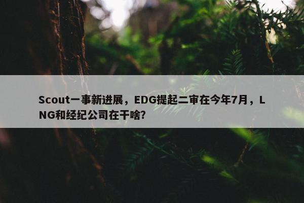 Scout一事新进展，EDG提起二审在今年7月，LNG和经纪公司在干啥？