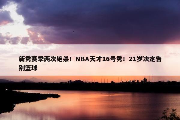 新秀赛季两次绝杀！NBA天才16号秀！21岁决定告别篮球