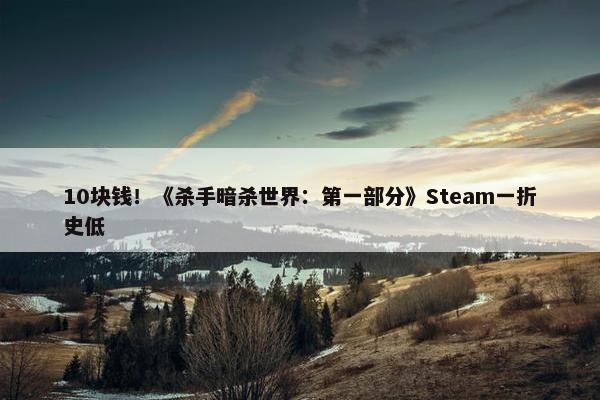 10块钱！《杀手暗杀世界：第一部分》Steam一折史低