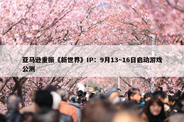 亚马逊重振《新世界》IP：9月13~16日启动游戏公测