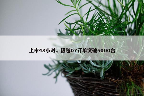 上市48小时，极越07订单突破5000台