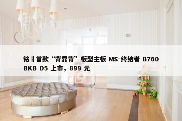 铭瑄首款“背靠背”板型主板 MS-终结者 B760BKB D5 上市，899 元