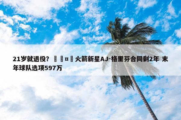 21岁就退役？🤔火箭新星AJ-格里芬合同剩2年 末年球队选项597万