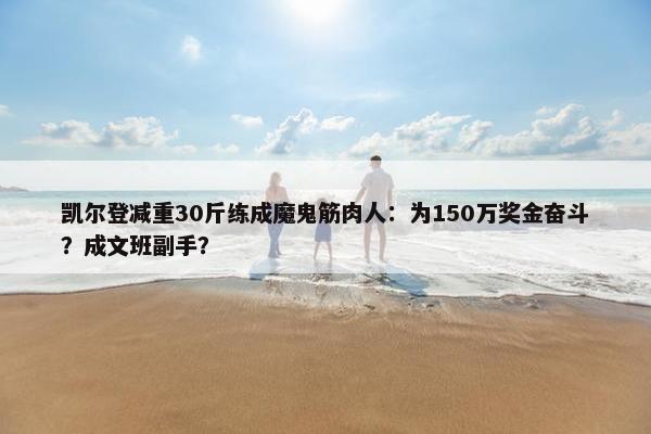 凯尔登减重30斤练成魔鬼筋肉人：为150万奖金奋斗？成文班副手？