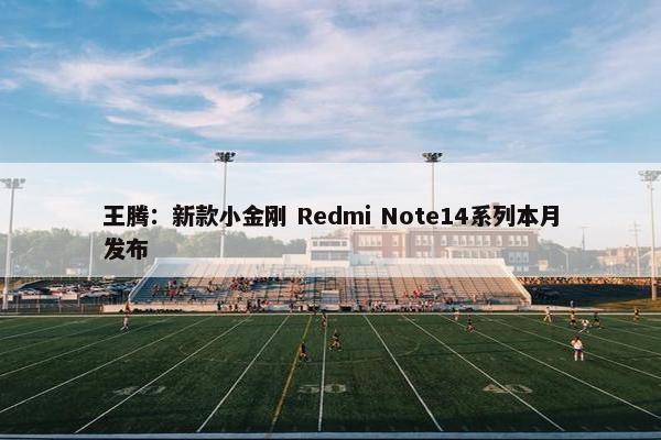 王腾：新款小金刚 Redmi Note14系列本月发布