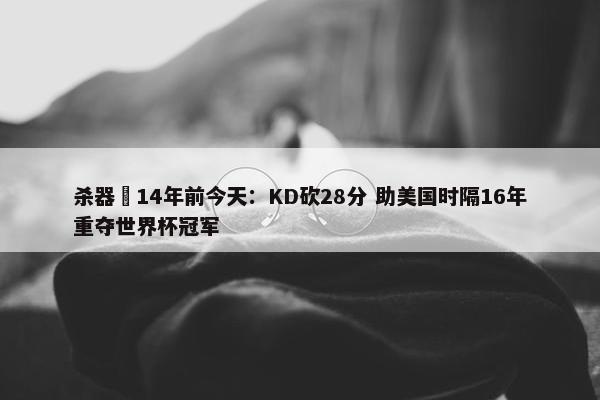 杀器️14年前今天：KD砍28分 助美国时隔16年重夺世界杯冠军