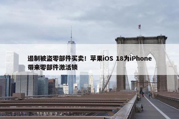 遏制被盗零部件买卖！苹果iOS 18为iPhone带来零部件激活锁