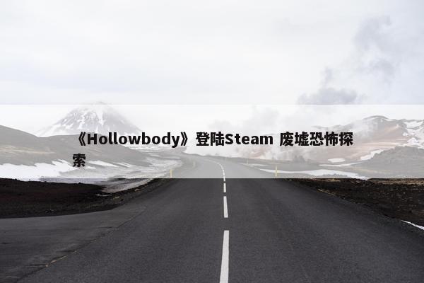 《Hollowbody》登陆Steam 废墟恐怖探索