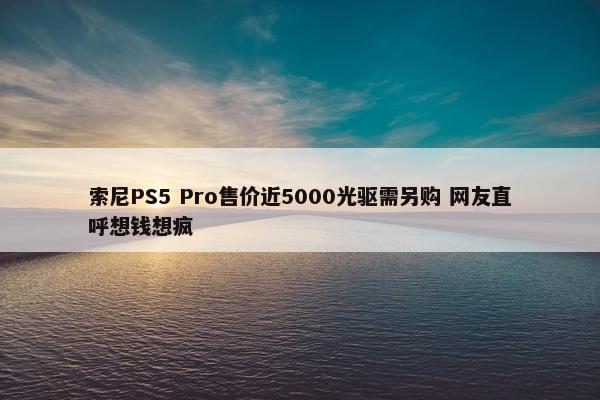 索尼PS5 Pro售价近5000光驱需另购 网友直呼想钱想疯