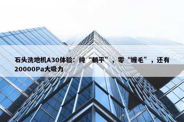 石头洗地机A30体验：纯“躺平”，零“缠毛”，还有20000Pa大吸力