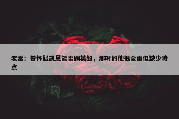 老雷：曾怀疑凯恩能否踢英超，那时的他很全面但缺少特点