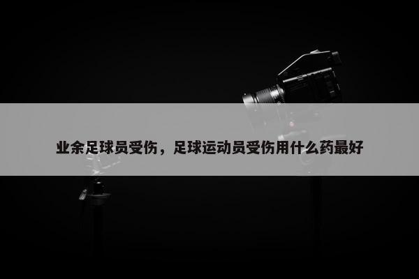 业余足球员受伤，足球运动员受伤用什么药最好