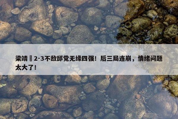 梁靖崑2-3不敌邱党无缘四强！后三局连崩，情绪问题太大了！