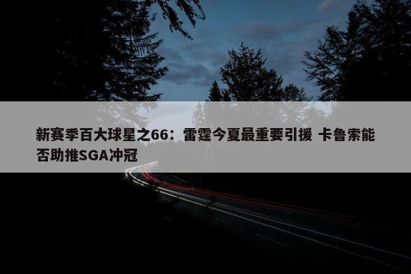 新赛季百大球星之66：雷霆今夏最重要引援 卡鲁索能否助推SGA冲冠