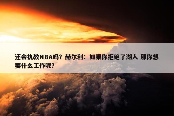 还会执教NBA吗？赫尔利：如果你拒绝了湖人 那你想要什么工作呢？