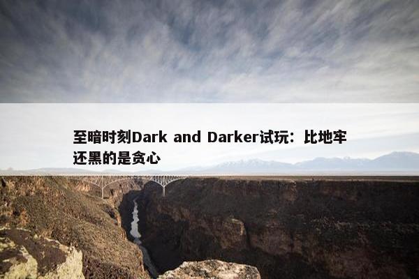 至暗时刻Dark and Darker试玩：比地牢还黑的是贪心