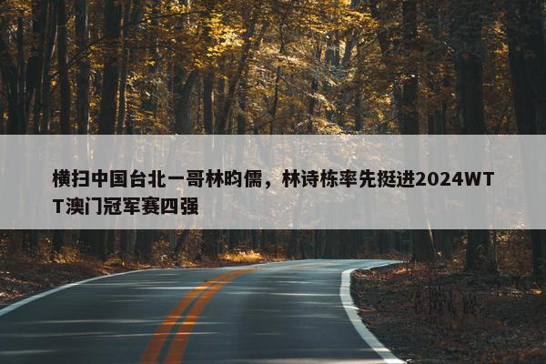 横扫中国台北一哥林昀儒，林诗栋率先挺进2024WTT澳门冠军赛四强