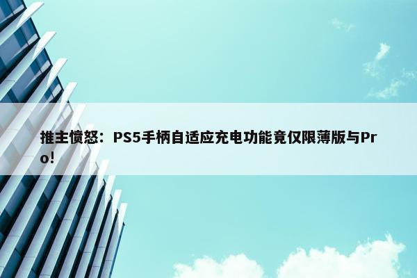 推主愤怒：PS5手柄自适应充电功能竟仅限薄版与Pro!