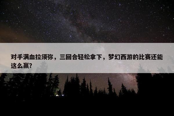 对手满血拉须弥，三回合轻松拿下，梦幻西游的比赛还能这么赢？