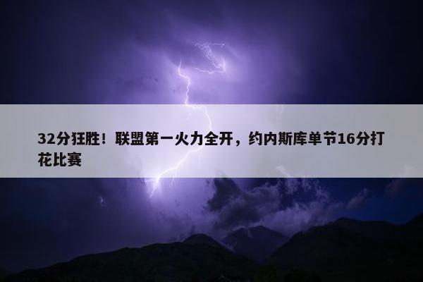 32分狂胜！联盟第一火力全开，约内斯库单节16分打花比赛