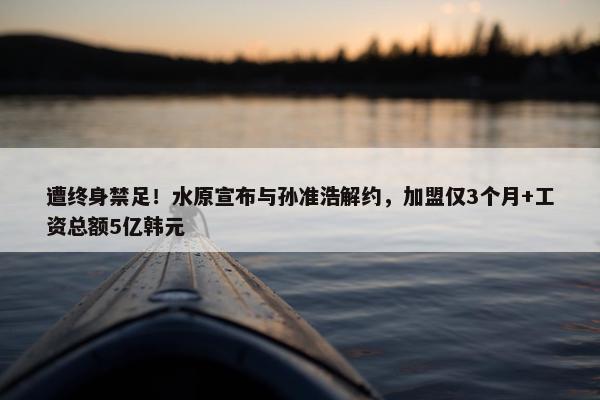 遭终身禁足！水原宣布与孙准浩解约，加盟仅3个月+工资总额5亿韩元