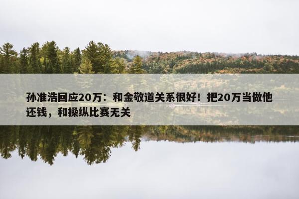 孙准浩回应20万：和金敬道关系很好！把20万当做他还钱，和操纵比赛无关