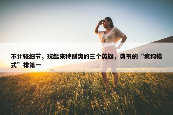 不计较细节，玩起来特别爽的三个英雄，典韦的“疯狗模式”排第一