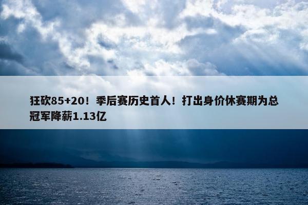 狂砍85+20！季后赛历史首人！打出身价休赛期为总冠军降薪1.13亿