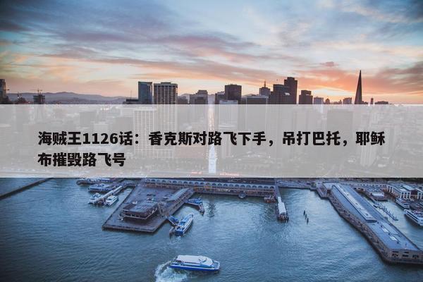 海贼王1126话：香克斯对路飞下手，吊打巴托，耶稣布摧毁路飞号