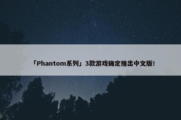 「Phantom系列」3款游戏确定推出中文版！