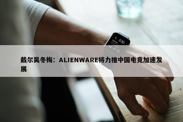 戴尔吴冬梅：ALIENWARE将力推中国电竞加速发展