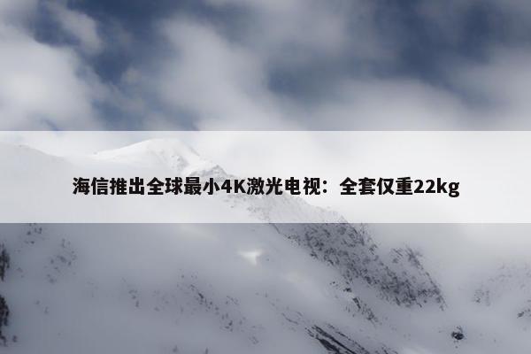 海信推出全球最小4K激光电视：全套仅重22kg