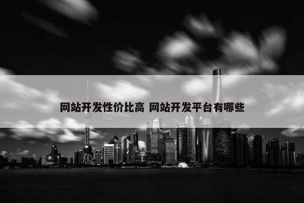 网站开发性价比高 网站开发平台有哪些