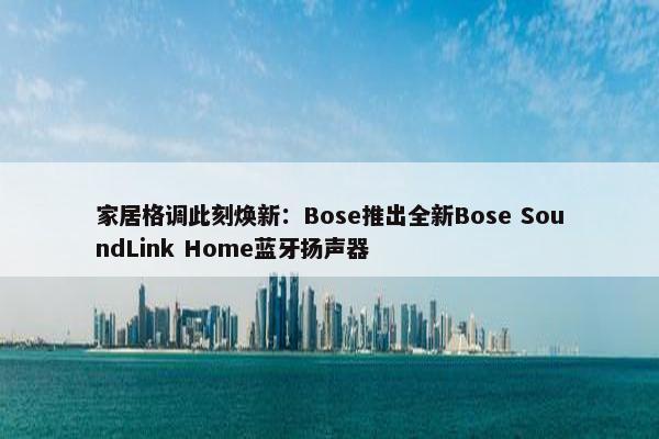 家居格调此刻焕新：Bose推出全新Bose SoundLink Home蓝牙扬声器