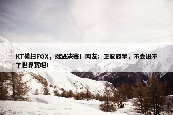 KT横扫FOX，挺进决赛！网友：卫冕冠军，不会进不了世界赛吧！