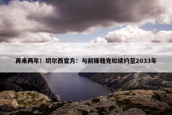 再来两年！切尔西官方：与前锋雅克松续约至2033年