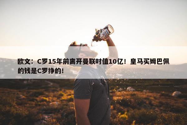 欧文：C罗15年前离开曼联时值10亿！皇马买姆巴佩的钱是C罗挣的！