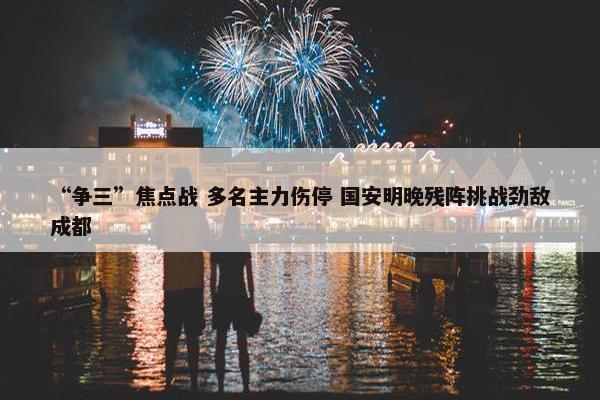 “争三”焦点战 多名主力伤停 国安明晚残阵挑战劲敌成都