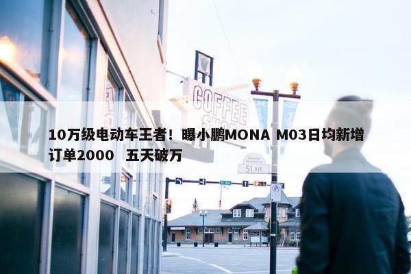 10万级电动车王者！曝小鹏MONA M03日均新增订单2000  五天破万