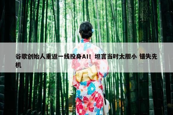 谷歌创始人重返一线投身AI！坦言当时太胆小 错失先机