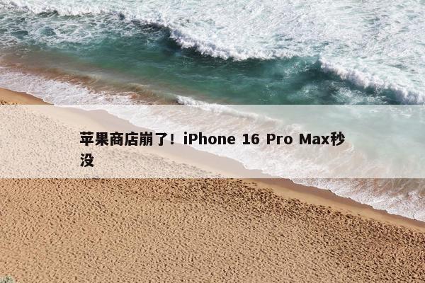 苹果商店崩了！iPhone 16 Pro Max秒没