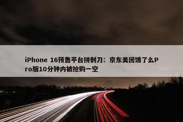 iPhone 16预售平台拼刺刀：京东美团饿了么Pro版10分钟内被抢购一空