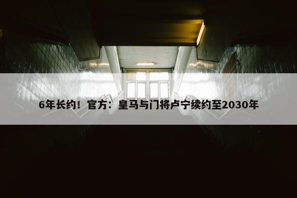 6年长约！官方：皇马与门将卢宁续约至2030年