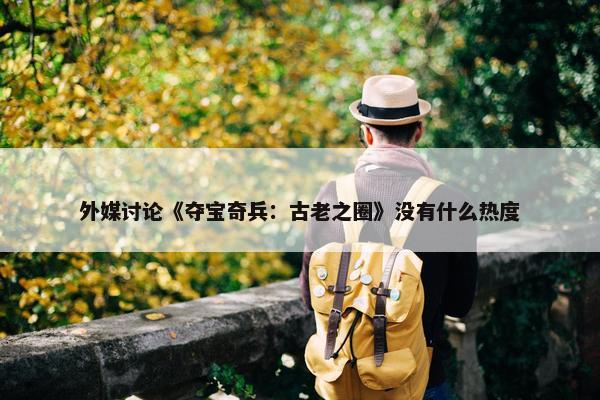 外媒讨论《夺宝奇兵：古老之圈》没有什么热度