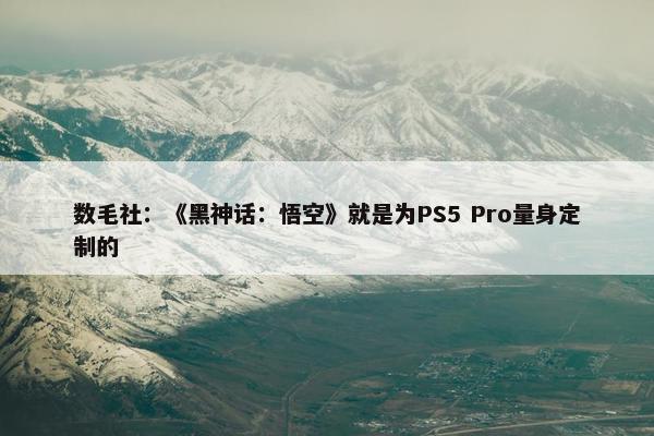 数毛社：《黑神话：悟空》就是为PS5 Pro量身定制的