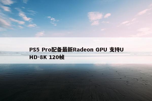 PS5 Pro配备最新Radeon GPU 支持UHD-8K 120帧