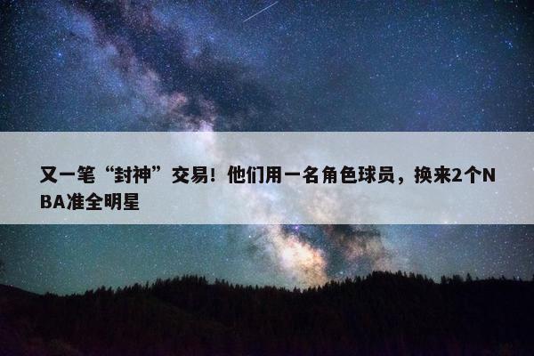 又一笔“封神”交易！他们用一名角色球员，换来2个NBA准全明星